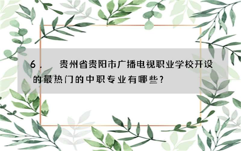 6. 贵州省贵阳市广播电视职业学校开设的最热门的中职专业有哪些？